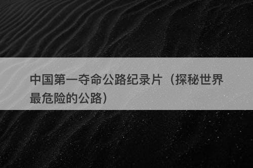 中国第一夺命公路纪录片（探秘世界最危险的公路）