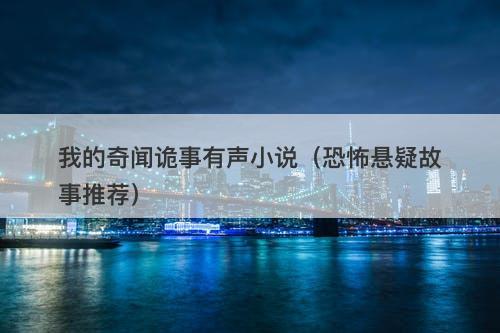我的奇闻诡事有声小说(恐怖悬疑故事推荐)-图1 我的奇闻诡事有声小说(恐怖悬疑故事推荐)-图1