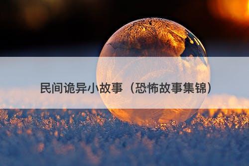 民间诡异小故事（恐怖故事集锦）