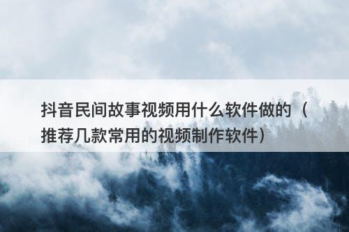 抖音民间故事视频用什么软件做的（推荐几款常用的视频制作软件）