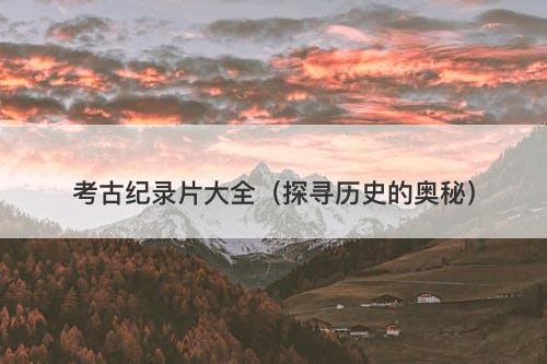 考古纪录片大全（探寻历史的奥秘）