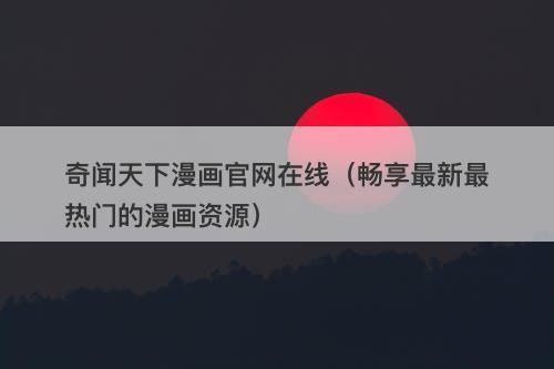 奇闻天下漫画官网在线（畅享最新最热门的漫画资源）