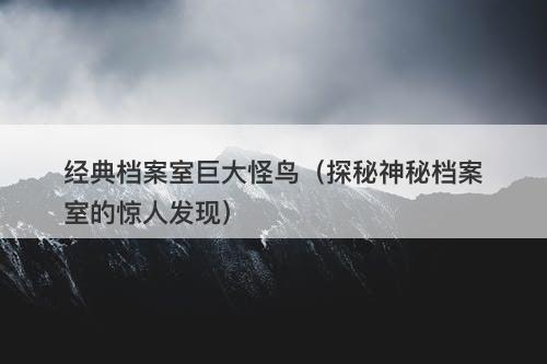 经典档案室巨大怪鸟（探秘神秘档案室的惊人发现）