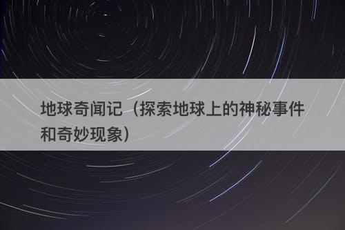 地球奇闻记（探索地球上的神秘事件和奇妙现象）-图1