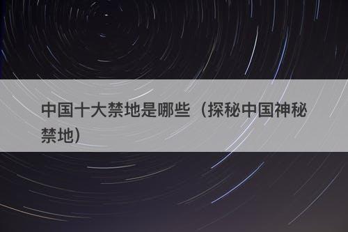 中国十大禁地是哪些（探秘中国神秘禁地）-图1