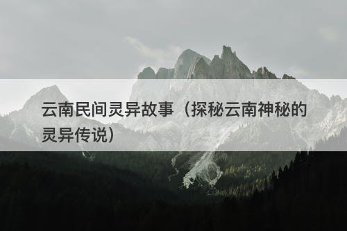 云南民间灵异故事（探秘云南神秘的灵异传说）