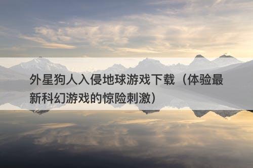 外星狗人入侵地球游戏下载（体验最新科幻游戏的惊险刺激）