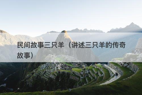 民间故事三只羊（讲述三只羊的传奇故事）