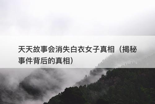 天天故事会消失白衣女子真相（揭秘事件背后的真相）