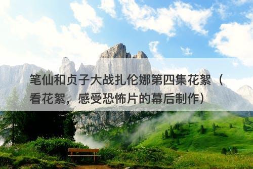 笔仙和贞子大战扎伦娜第四集花絮（看花絮，感受恐怖片的幕后制作）