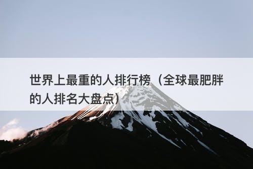 世界上最重的人排行榜（全球最肥胖的人排名大盘点）