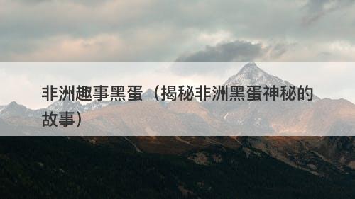 非洲趣事黑蛋（揭秘非洲黑蛋神秘的故事）