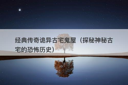 经典传奇诡异古宅鬼屋（探秘神秘古宅的恐怖历史）