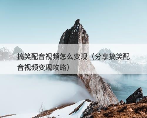 搞笑配音视频怎么变现（分享搞笑配音视频变现攻略）