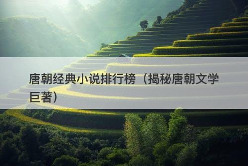 唐朝经典小说排行榜（揭秘唐朝文学巨著）