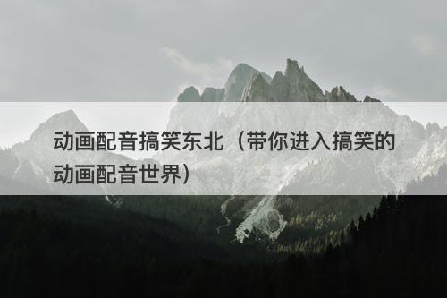 动画配音搞笑东北（带你进入搞笑的动画配音世界）-图1