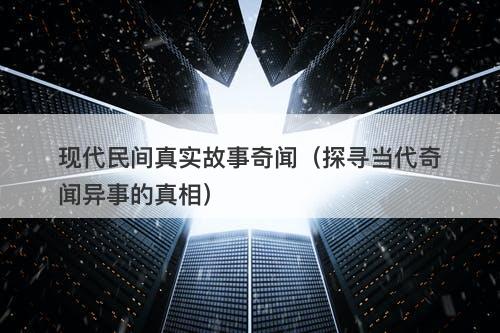 现代民间真实故事奇闻（探寻当代奇闻异事的真相）