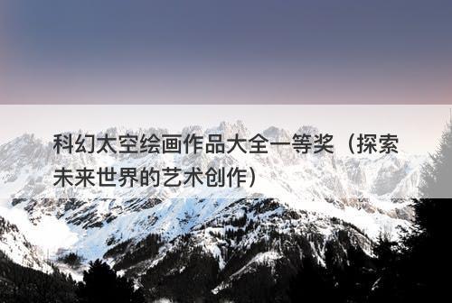 科幻太空绘画作品大全一等奖（探索未来世界的艺术创作）