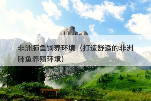 非洲肺鱼饲养环境（打造舒适的非洲肺鱼养殖环境）