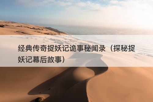 经典传奇捉妖记诡事秘闻录（探秘捉妖记幕后故事）