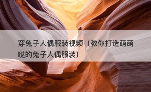 穿兔子人偶服装视频（教你打造萌萌哒的兔子人偶服装）