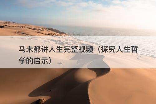 马未都讲人生完整视频（探究人生哲学的启示）
