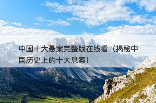 中国十大悬案完整版在线看（揭秘中国历史上的十大悬案）