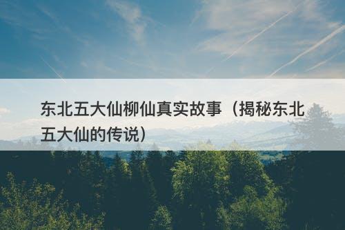 东北五大仙柳仙真实故事（揭秘东北五大仙的传说）