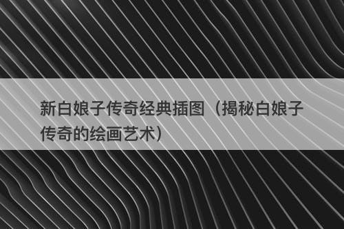 新白娘子传奇经典插图（揭秘白娘子传奇的绘画艺术）-图1