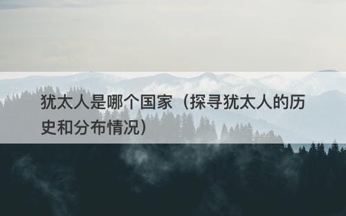 犹太人是哪个国家（探寻犹太人的历史和分布情况）-图1