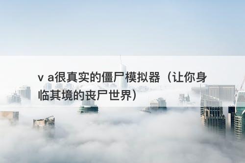 v a很真实的僵尸模拟器（让你身临其境的丧尸世界）