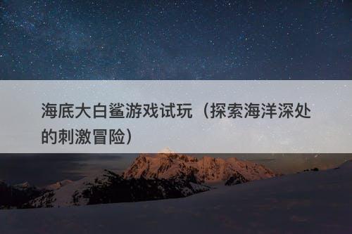海底大白鲨游戏试玩（探索海洋深处的刺激冒险）