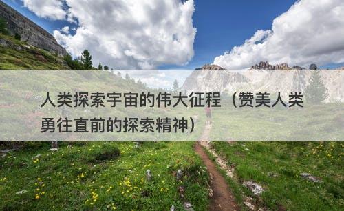 人类探索宇宙的伟大征程（赞美人类勇往直前的探索精神）-图1