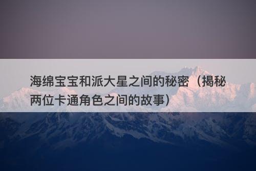 海绵宝宝和派大星之间的秘密（揭秘两位卡通角色之间的故事）-图1