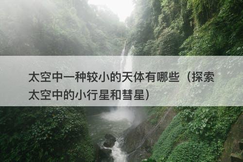 太空中一种较小的天体有哪些（探索太空中的小行星和彗星）