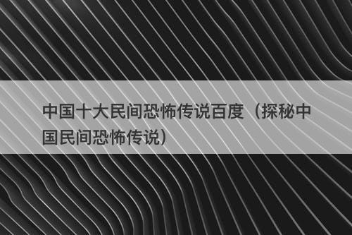 中国十大民间恐怖传说百度（探秘中国民间恐怖传说）