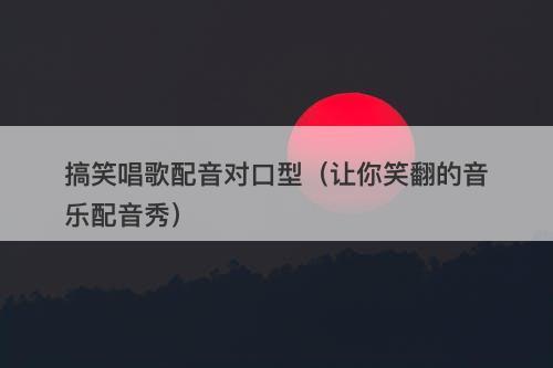 搞笑唱歌配音对口型（让你笑翻的音乐配音秀）