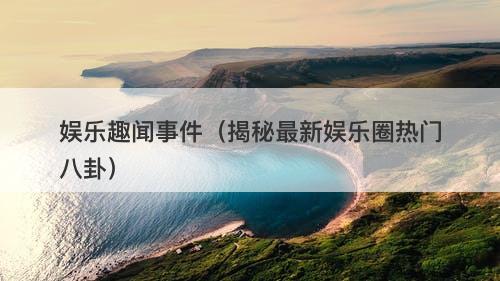 娱乐趣闻事件（揭秘最新娱乐圈热门八卦）