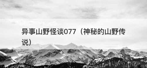 异事山野怪谈077（神秘的山野传说）