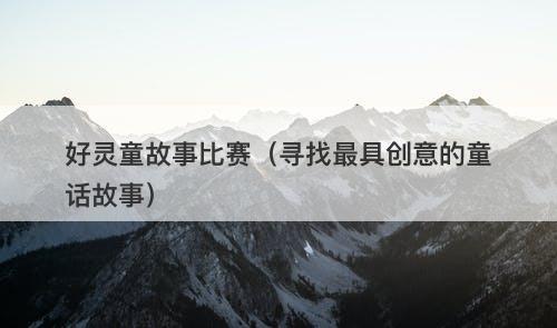 好灵童故事比赛（寻找最具创意的童话故事）