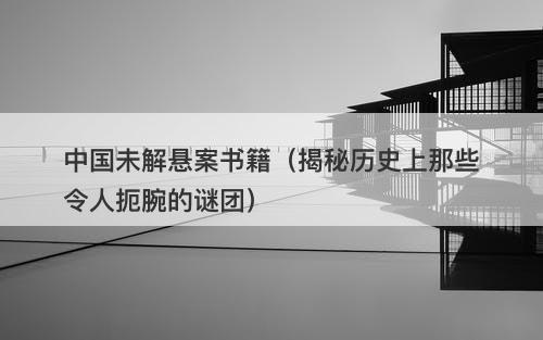 中国未解悬案书籍（揭秘历史上那些令人扼腕的谜团）