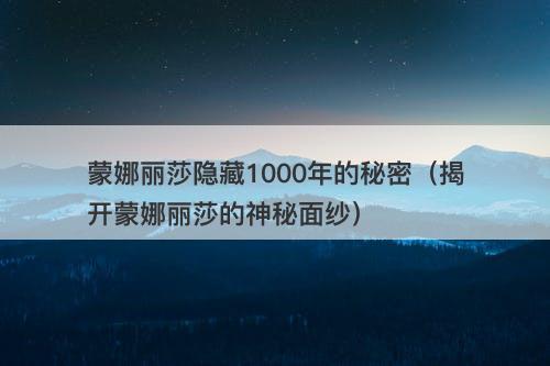 蒙娜丽莎隐藏1000年的秘密（揭开蒙娜丽莎的神秘面纱）