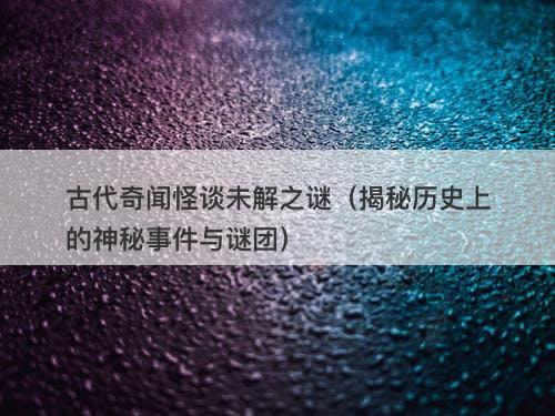 古代奇闻怪谈未解之谜（揭秘历史上的神秘事件与谜团）
