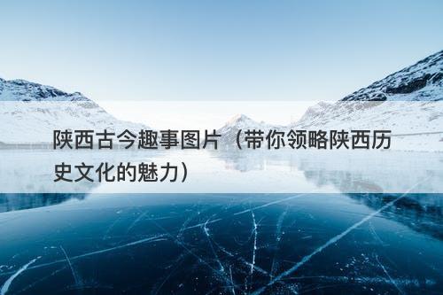 陕西古今趣事图片（带你领略陕西历史文化的魅力）