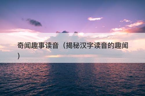 奇闻趣事读音（揭秘汉字读音的趣闻）