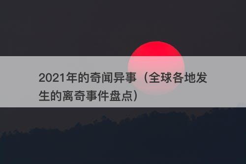 2021年的奇闻异事（全球各地发生的离奇事件盘点）