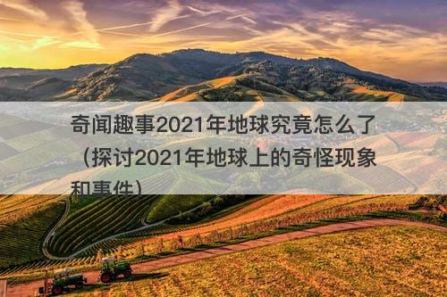 奇闻趣事2021年地球究竟怎么了（探讨2021年地球上的奇怪现象和事件）