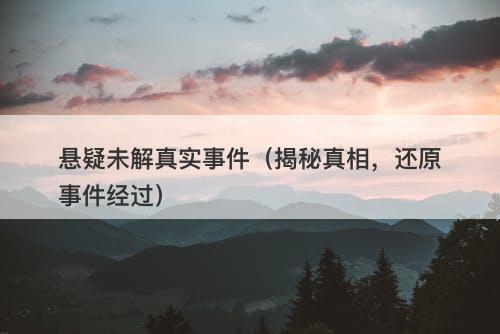 悬疑未解真实事件（揭秘真相，还原事件经过）