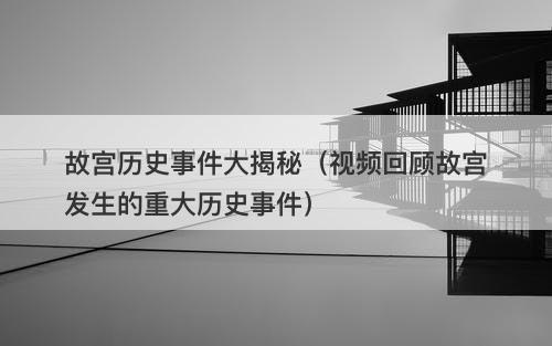 故宫历史事件大揭秘（视频回顾故宫发生的重大历史事件）