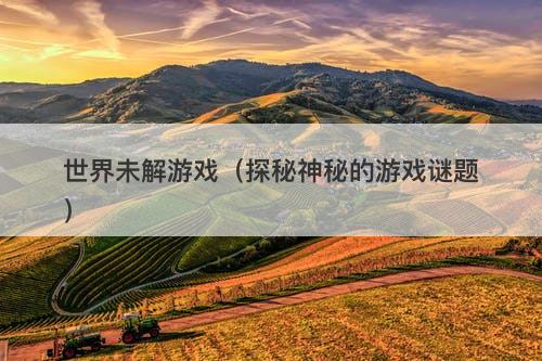 世界未解游戏（探秘神秘的游戏谜题）